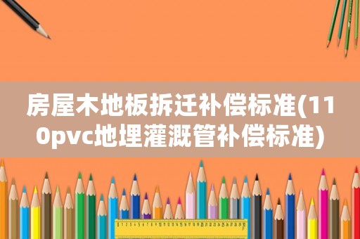 房屋木地板拆遷補償標(biāo)準(zhǔn)(110pvc地埋灌溉管補償標(biāo)準(zhǔn))