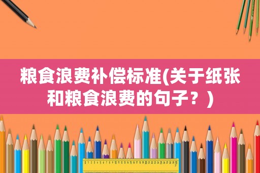 糧食浪費(fèi)補(bǔ)償標(biāo)準(zhǔn)(關(guān)于紙張和糧食浪費(fèi)的句子？)