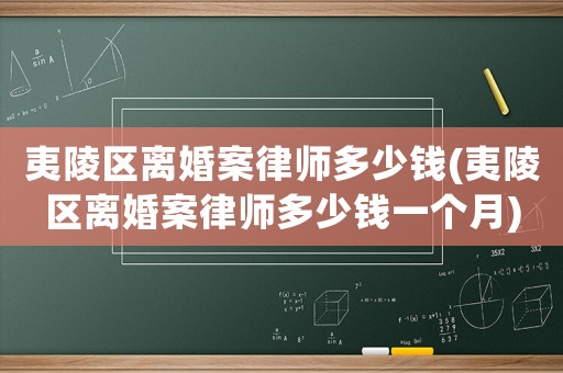 夷陵區(qū)離婚案律師多少錢(qián)(夷陵區(qū)離婚案律師多少錢(qián)一個(gè)月)