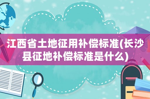 江西省土地征用補償標準(長沙縣征地補償標準是什么)
