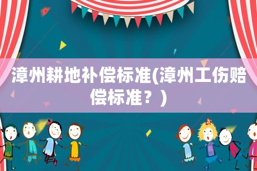 漳州耕地補(bǔ)償標(biāo)準(zhǔn)(漳州工傷賠償標(biāo)準(zhǔn)？)