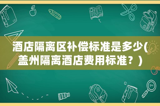 酒店隔離區(qū)補(bǔ)償標(biāo)準(zhǔn)是多少(蓋州隔離酒店費(fèi)用標(biāo)準(zhǔn)？)