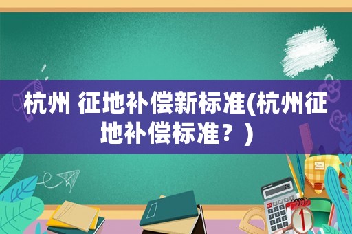 杭州 征地補(bǔ)償新標(biāo)準(zhǔn)(杭州征地補(bǔ)償標(biāo)準(zhǔn)？)