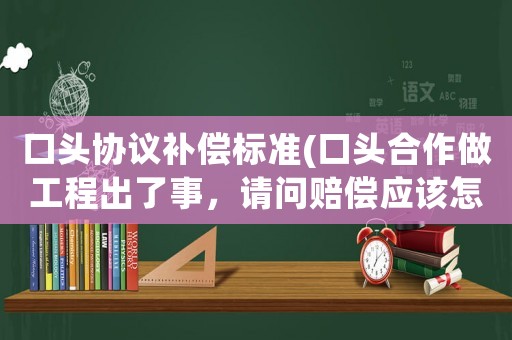 口頭協(xié)議補償標(biāo)準(zhǔn)(口頭合作做工程出了事，請問賠償應(yīng)該怎么算呢？)