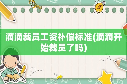 滴滴裁員工資補(bǔ)償標(biāo)準(zhǔn)(滴滴開始裁員了嗎)