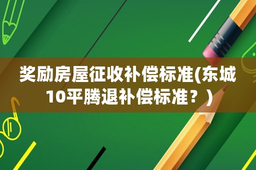 獎勵房屋征收補償標(biāo)準(zhǔn)(東城10平騰退補償標(biāo)準(zhǔn)？)