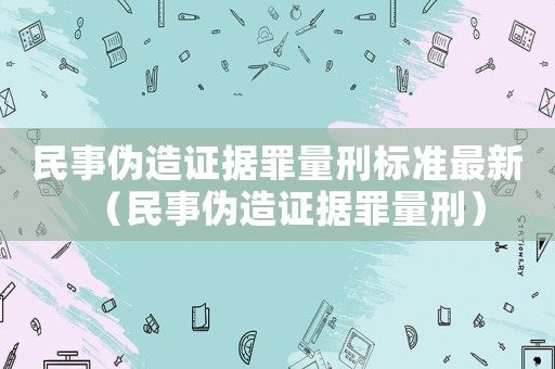 民事偽造證據(jù)罪量刑標準最新（民事偽造證據(jù)罪量刑）