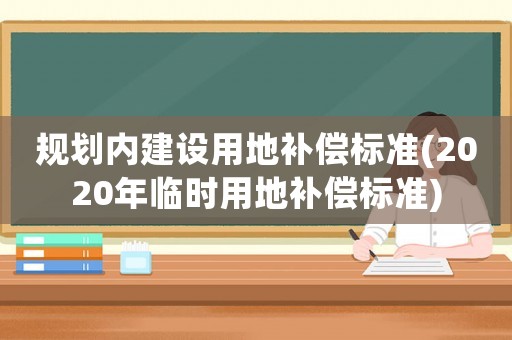 規(guī)劃內(nèi)建設(shè)用地補(bǔ)償標(biāo)準(zhǔn)(2020年臨時(shí)用地補(bǔ)償標(biāo)準(zhǔn))