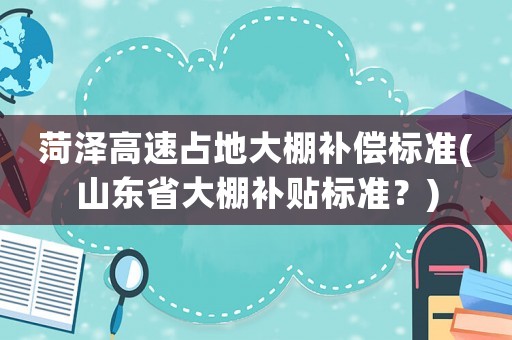 菏澤高速占地大棚補償標準(山東省大棚補貼標準？)