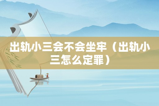 出軌小三會(huì)不會(huì)坐牢（出軌小三怎么定罪）