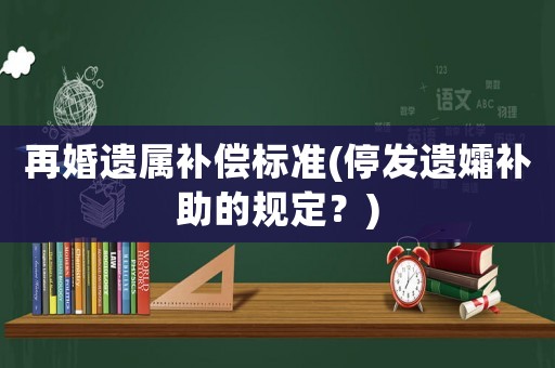 再婚遺屬補償標準(停發(fā)遺孀補助的規(guī)定？)