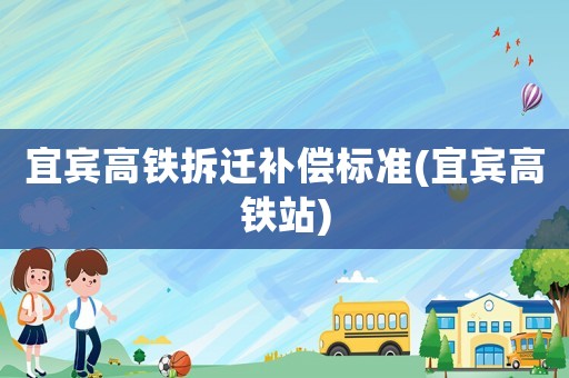 宜賓高鐵拆遷補(bǔ)償標(biāo)準(zhǔn)(宜賓高鐵站)