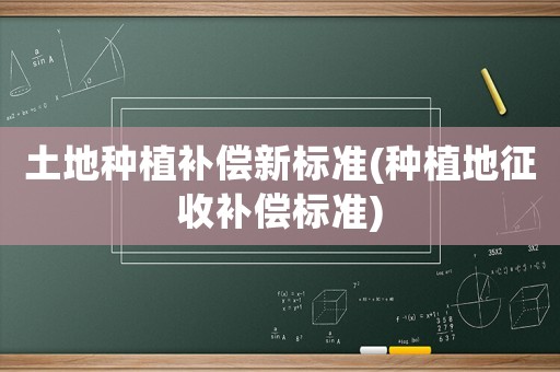 土地種植補(bǔ)償新標(biāo)準(zhǔn)(種植地征收補(bǔ)償標(biāo)準(zhǔn))