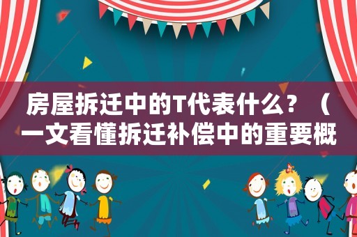 房屋拆遷中的T代表什么？（一文看懂拆遷補(bǔ)償中的重要概念）