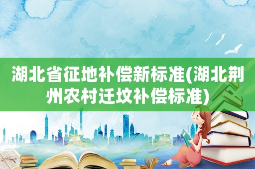 湖北省征地補(bǔ)償新標(biāo)準(zhǔn)(湖北荊州農(nóng)村遷墳補(bǔ)償標(biāo)準(zhǔn))