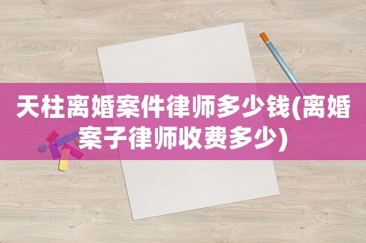 天柱離婚案件律師多少錢(離婚案子律師收費多少)