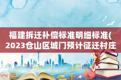 福建拆遷補償標(biāo)準(zhǔn)明細標(biāo)準(zhǔn)(2023倉山區(qū)城門預(yù)計征遷村莊明細？)