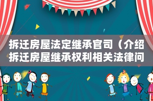 拆遷房屋法定繼承官司（介紹拆遷房屋繼承權(quán)利相關(guān)法律問題）