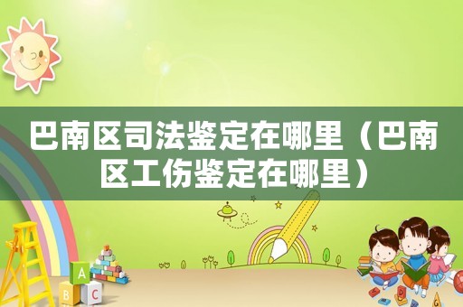 巴南區(qū)司法鑒定在哪里（巴南區(qū)工傷鑒定在哪里）