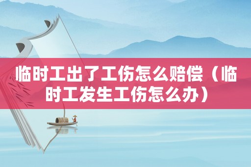 臨時(shí)工出了工傷怎么賠償（臨時(shí)工發(fā)生工傷怎么辦）