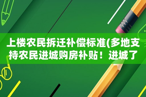 上樓農(nóng)民拆遷補(bǔ)償標(biāo)準(zhǔn)(多地支持農(nóng)民進(jìn)城購房補(bǔ)貼！進(jìn)城了宅基地會收回嗎？)