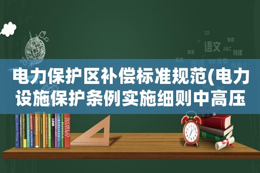 電力保護(hù)區(qū)補(bǔ)償標(biāo)準(zhǔn)規(guī)范(電力設(shè)施保護(hù)條例實(shí)施細(xì)則中高壓線與地面的距離應(yīng)為多少？)