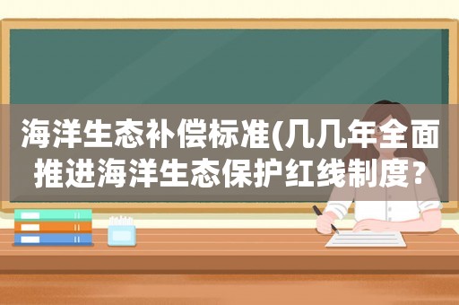 海洋生態(tài)補(bǔ)償標(biāo)準(zhǔn)(幾幾年全面推進(jìn)海洋生態(tài)保護(hù)紅線制度？)