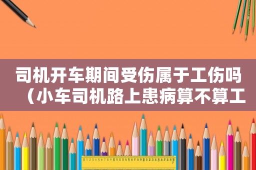 司機(jī)開車期間受傷屬于工傷嗎（小車司機(jī)路上患病算不算工傷）