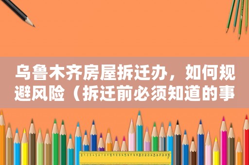 烏魯木齊房屋拆遷辦，如何規(guī)避風(fēng)險(xiǎn)（拆遷前必須知道的事情）