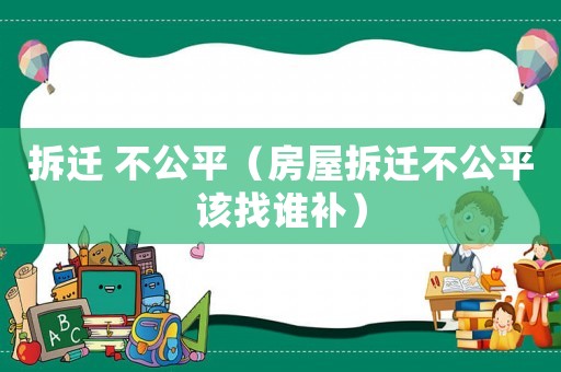 拆遷 不公平（房屋拆遷不公平該找誰補(bǔ)）