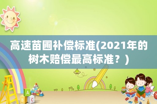 高速苗圃補(bǔ)償標(biāo)準(zhǔn)(2021年的樹木賠償最高標(biāo)準(zhǔn)？)