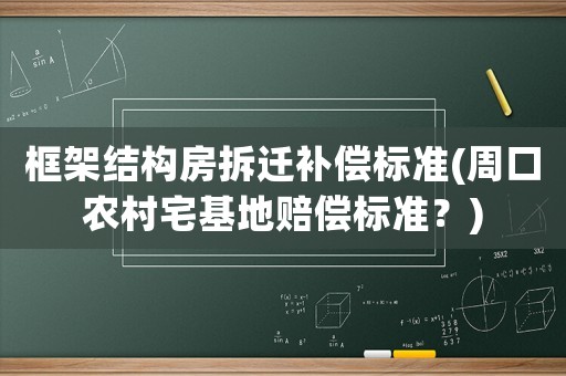 框架結(jié)構(gòu)房拆遷補(bǔ)償標(biāo)準(zhǔn)(周口農(nóng)村宅基地賠償標(biāo)準(zhǔn)？)