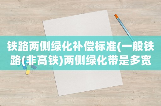 鐵路兩側(cè)綠化補(bǔ)償標(biāo)準(zhǔn)(一般鐵路(非高鐵)兩側(cè)綠化帶是多寬)