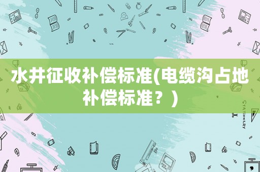 水井征收補償標(biāo)準(zhǔn)(電纜溝占地補償標(biāo)準(zhǔn)？)