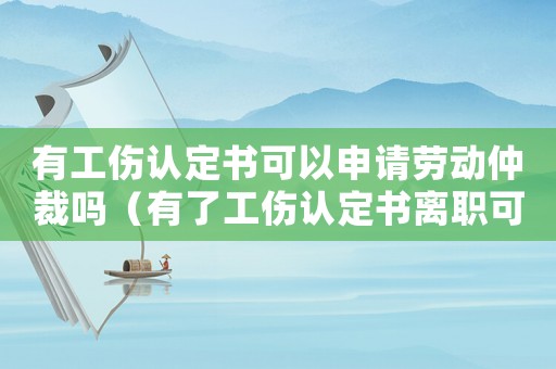 有工傷認定書可以申請勞動仲裁嗎（有了工傷認定書離職可以嗎）