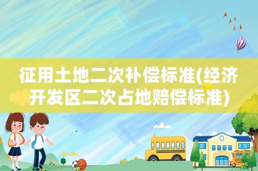 征用土地二次補(bǔ)償標(biāo)準(zhǔn)(經(jīng)濟(jì)開發(fā)區(qū)二次占地賠償標(biāo)準(zhǔn))