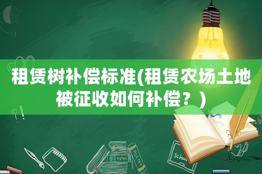 租賃樹補(bǔ)償標(biāo)準(zhǔn)(租賃農(nóng)場(chǎng)土地被征收如何補(bǔ)償？)