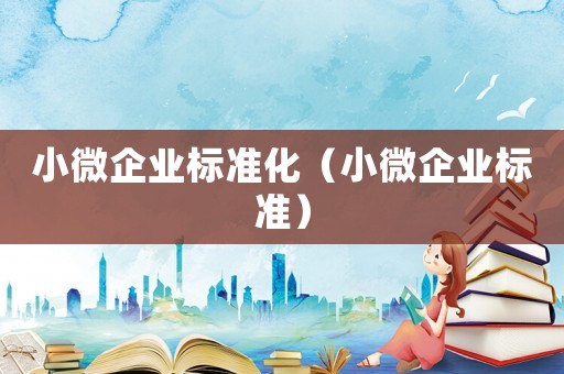 小微企業(yè)標(biāo)準(zhǔn)化（小微企業(yè)標(biāo)準(zhǔn)）