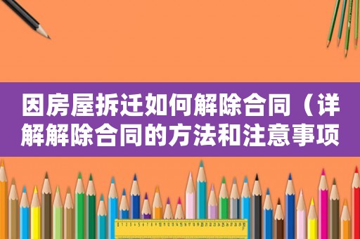 因房屋拆遷如何解除合同（詳解解除合同的方法和注意事項(xiàng)）