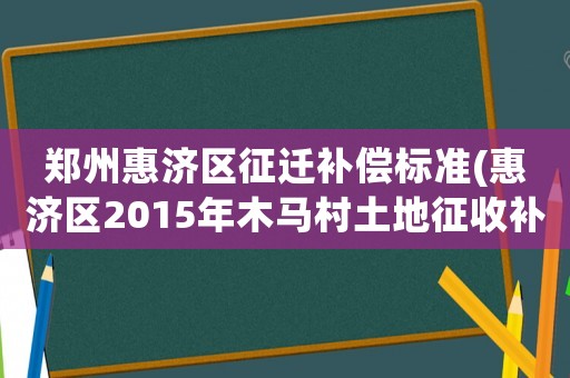 鄭州惠濟(jì)區(qū)征遷補(bǔ)償標(biāo)準(zhǔn)(惠濟(jì)區(qū)2015年木馬村土地征收補(bǔ)償標(biāo)準(zhǔn)每畝地多少錢？)