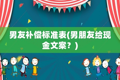 男友補償標準表(男朋友給現(xiàn)金文案？)