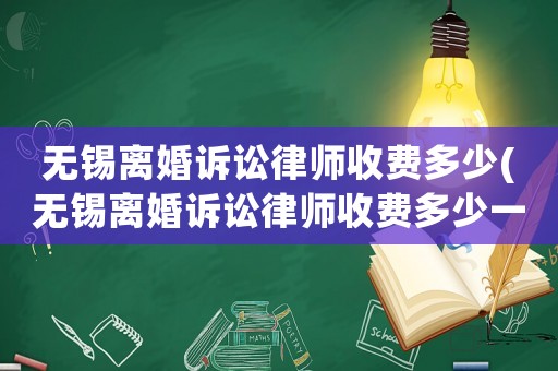 無(wú)錫離婚訴訟律師收費(fèi)多少(無(wú)錫離婚訴訟律師收費(fèi)多少一個(gè)月)