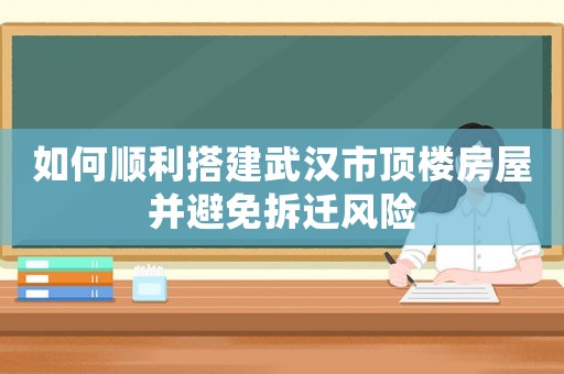 如何順利搭建武漢市頂樓房屋并避免拆遷風(fēng)險(xiǎn)