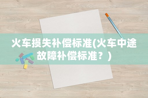 火車損失補(bǔ)償標(biāo)準(zhǔn)(火車中途故障補(bǔ)償標(biāo)準(zhǔn)？)