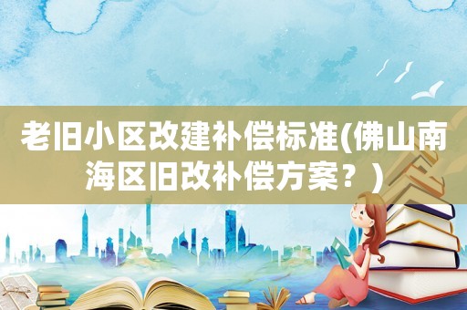 老舊小區(qū)改建補償標(biāo)準(zhǔn)(佛山南海區(qū)舊改補償方案？)