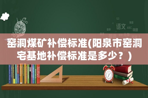 窯洞煤礦補償標準(陽泉市窯洞宅基地補償標準是多少？)