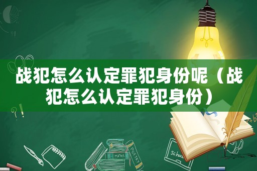 戰(zhàn)犯怎么認(rèn)定罪犯身份呢（戰(zhàn)犯怎么認(rèn)定罪犯身份）