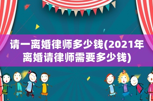 請(qǐng)一離婚律師多少錢(qián)(2021年離婚請(qǐng)律師需要多少錢(qián))