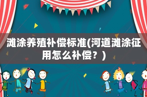 灘涂養(yǎng)殖補(bǔ)償標(biāo)準(zhǔn)(河道灘涂征用怎么補(bǔ)償？)