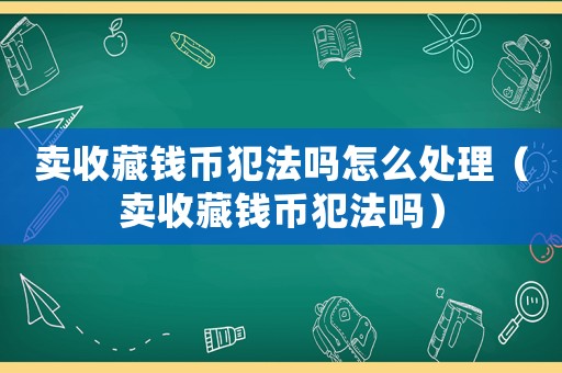 賣收藏錢幣犯法嗎怎么處理（賣收藏錢幣犯法嗎）